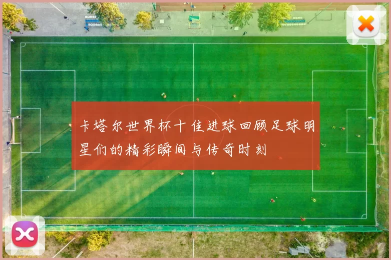 卡塔尔世界杯十佳进球回顾足球明星们的精彩瞬间与传奇时刻