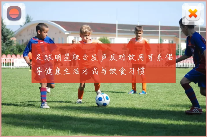 足球明星联合发声反对饮用可乐倡导健康生活方式与饮食习惯