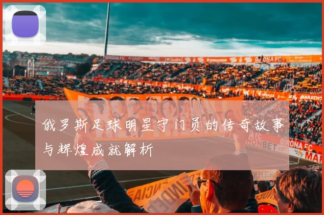俄罗斯足球明星守门员的传奇故事与辉煌成就解析