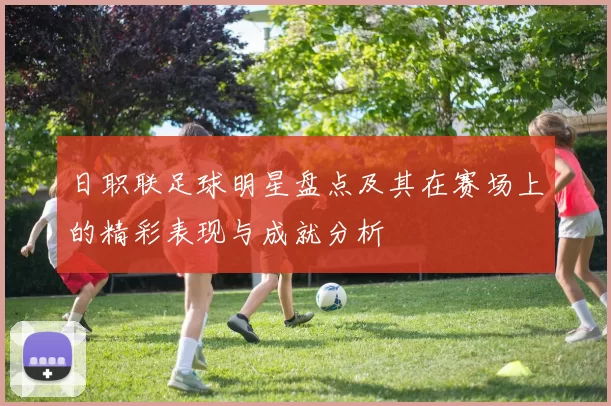 日职联足球明星盘点及其在赛场上的精彩表现与成就分析