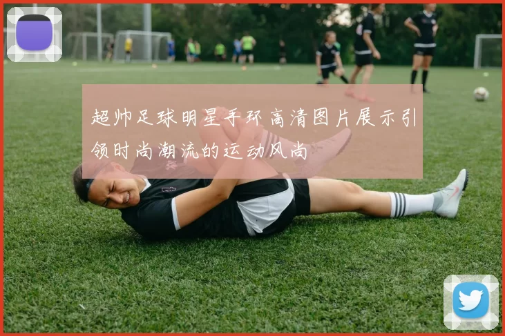 超帅足球明星手环高清图片展示引领时尚潮流的运动风尚