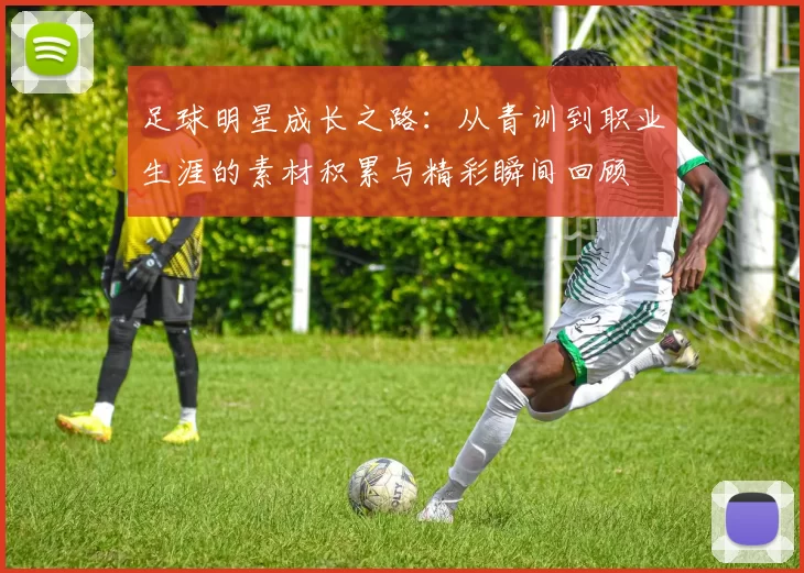 足球明星成长之路：从青训到职业生涯的素材积累与精彩瞬间回顾