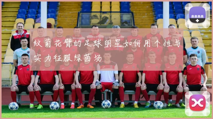 纹菊花臂的足球明星如何用个性与实力征服绿茵场