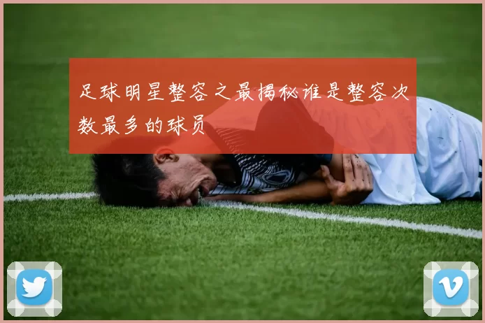 足球明星整容之最揭秘谁是整容次数最多的球员