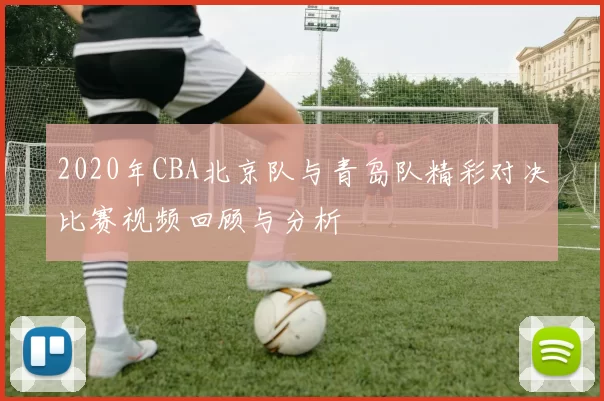 2020年CBA北京队与青岛队精彩对决比赛视频回顾与分析