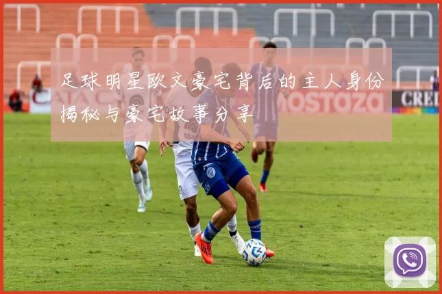 足球明星欧文豪宅背后的主人身份揭秘与豪宅故事分享