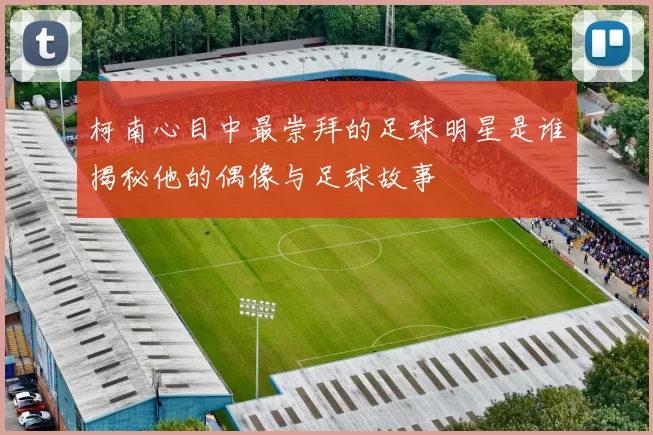 柯南心目中最崇拜的足球明星是谁揭秘他的偶像与足球故事