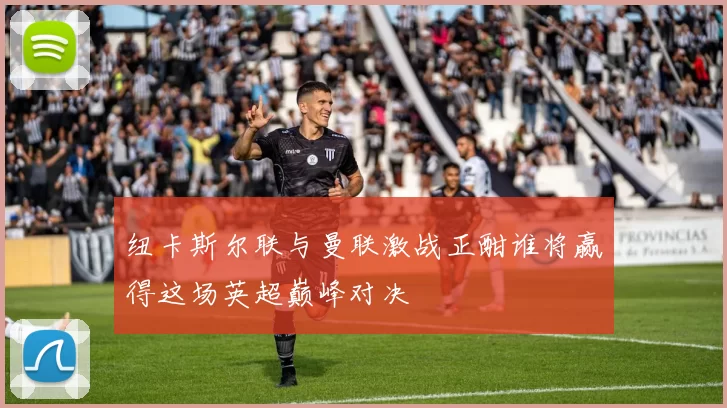 纽卡斯尔联与曼联激战正酣谁将赢得这场英超巅峰对决