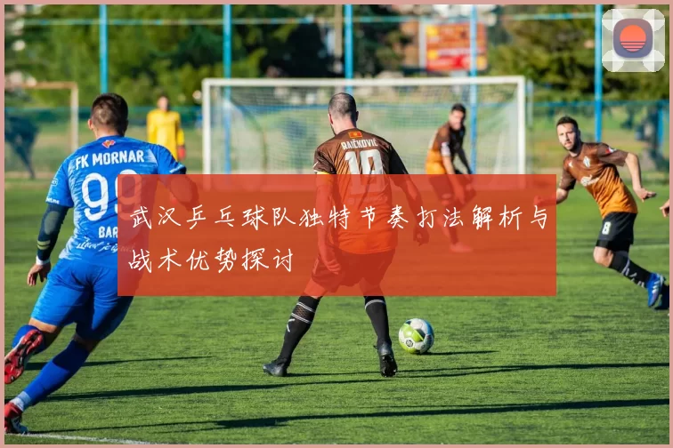 武汉乒乓球队独特节奏打法解析与战术优势探讨