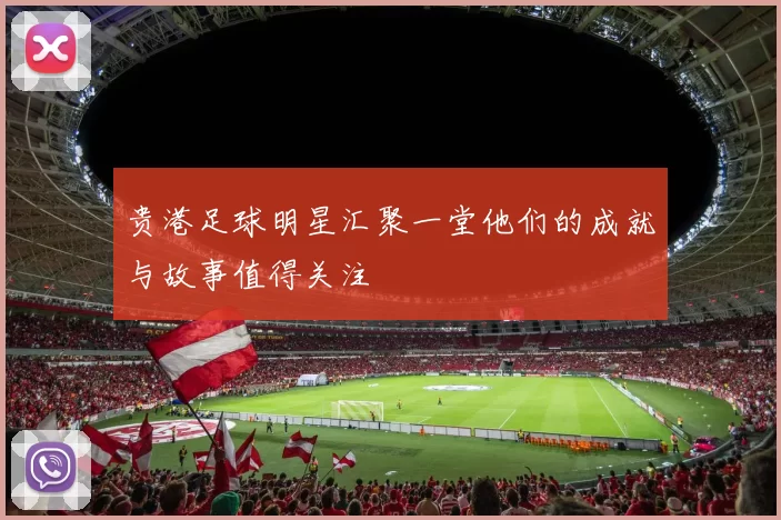 贵港足球明星汇聚一堂他们的成就与故事值得关注