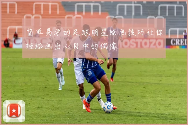 简单易学的足球明星绘画技巧让你轻松画出心目中的偶像