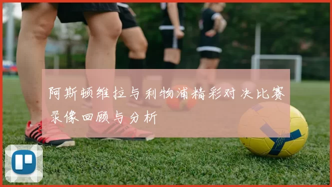 阿斯顿维拉与利物浦精彩对决比赛录像回顾与分析