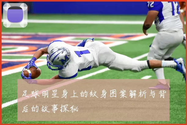 足球明星身上的纹身图案解析与背后的故事探秘