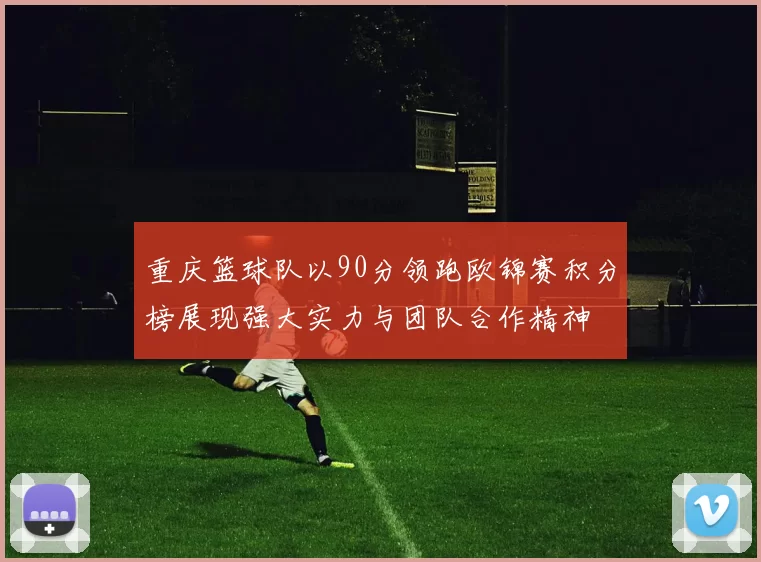 重庆篮球队以90分领跑欧锦赛积分榜展现强大实力与团队合作精神