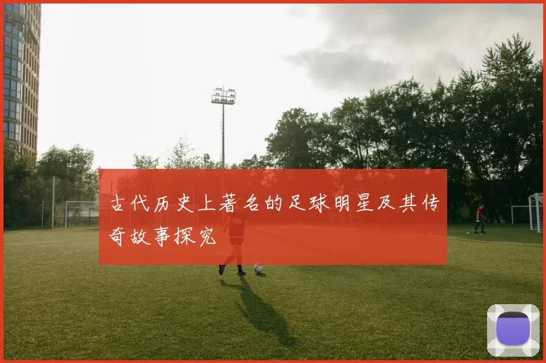 古代历史上著名的足球明星及其传奇故事探究