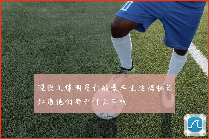现役足球明星们的豪车生活揭秘你知道他们都开什么车吗