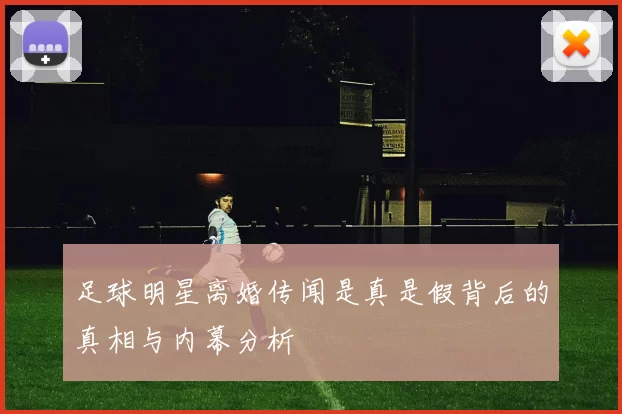 足球明星离婚传闻是真是假背后的真相与内幕分析