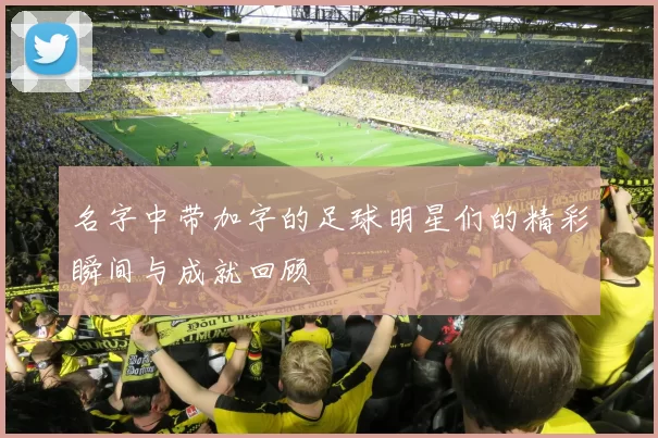 名字中带加字的足球明星们的精彩瞬间与成就回顾