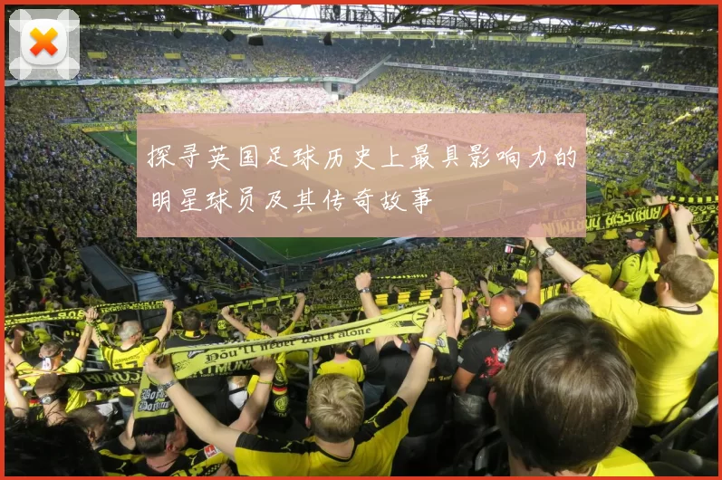 探寻英国足球历史上最具影响力的明星球员及其传奇故事