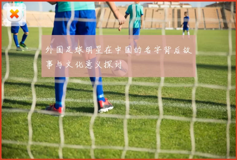 外国足球明星在中国的名字背后故事与文化意义探讨