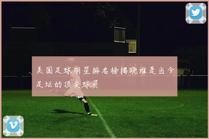 美国足球明星排名榜揭晓谁是当今足坛的顶尖球员