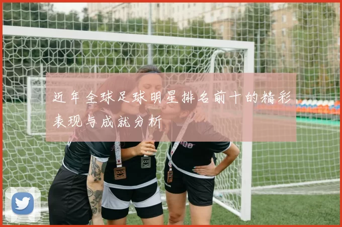 近年全球足球明星排名前十的精彩表现与成就分析