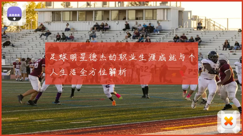 足球明星德杰的职业生涯成就与个人生活全方位解析