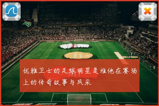优雅卫士的足球明星是谁他在赛场上的传奇故事与风采