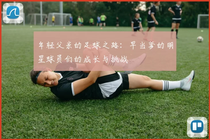 年轻父亲的足球之路：早当爹的明星球员们的成长与挑战