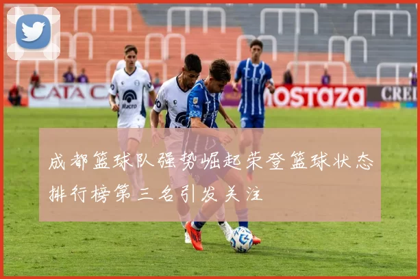 成都篮球队强势崛起荣登篮球状态排行榜第三名引发关注