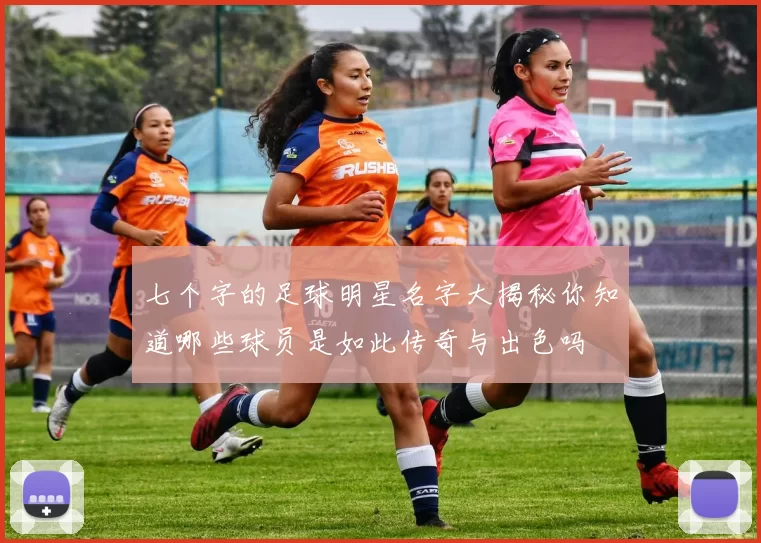 七个字的足球明星名字大揭秘你知道哪些球员是如此传奇与出色吗