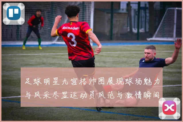 足球明星九宫格帅图展现球场魅力与风采尽显运动员风范与激情瞬间