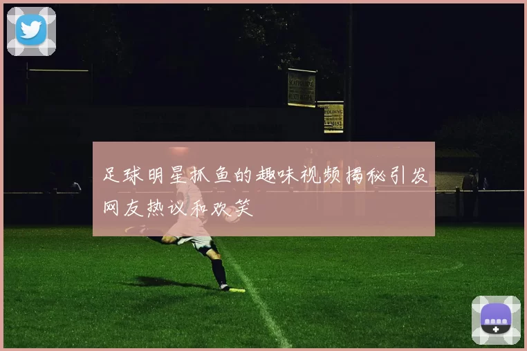 足球明星抓鱼的趣味视频揭秘引发网友热议和欢笑
