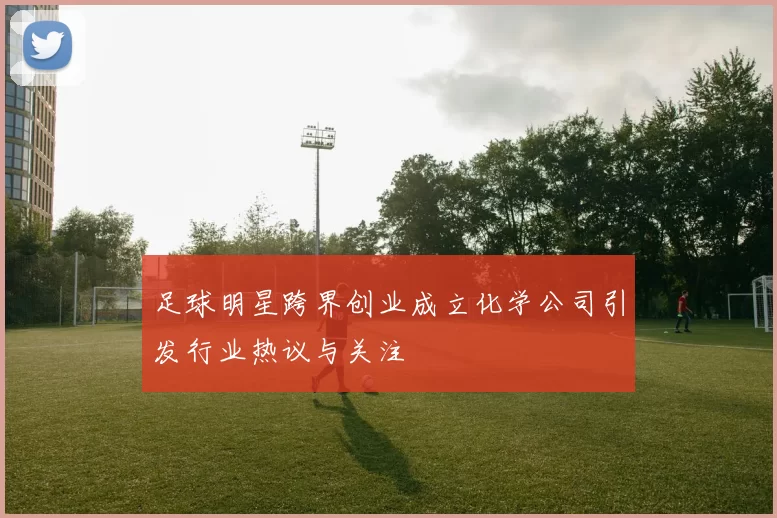 足球明星跨界创业成立化学公司引发行业热议与关注
