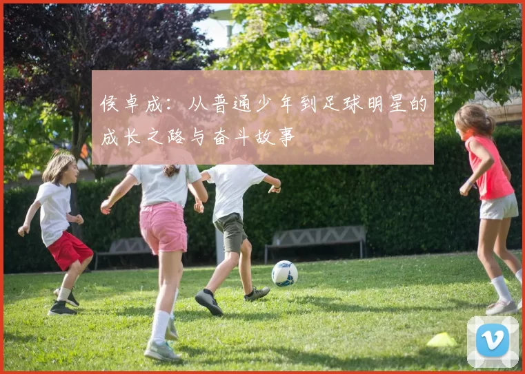 侯卓成：从普通少年到足球明星的成长之路与奋斗故事