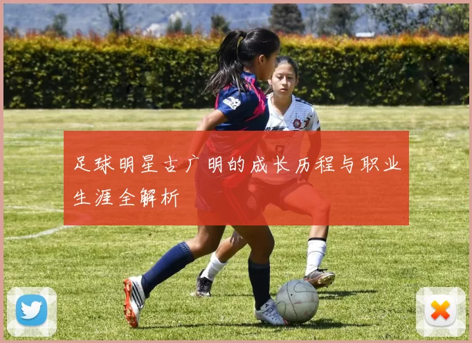 足球明星古广明的成长历程与职业生涯全解析