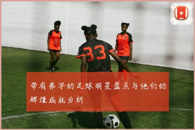 带有弗字的足球明星盘点与他们的辉煌成就分析