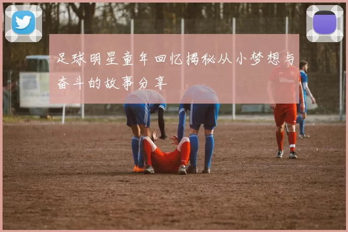 足球明星童年回忆揭秘从小梦想与奋斗的故事分享
