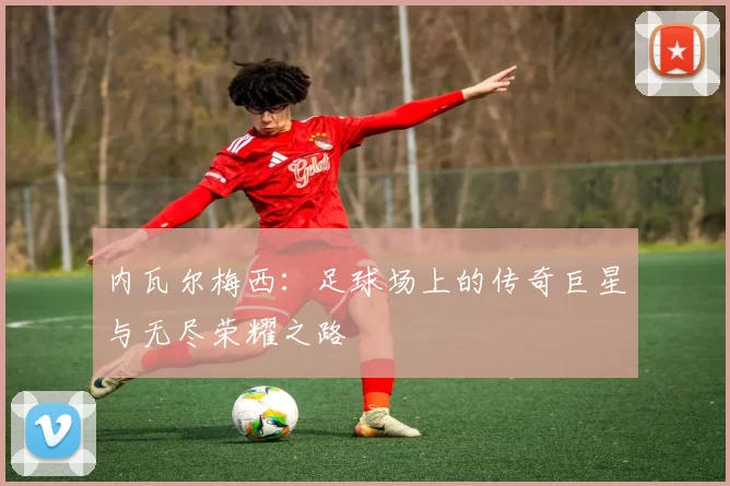 内瓦尔梅西：足球场上的传奇巨星与无尽荣耀之路