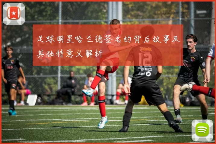 足球明星哈兰德签名的背后故事及其独特意义解析