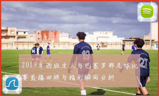 2019年西班牙人与巴塞罗那足球比赛直播回顾与精彩瞬间分析