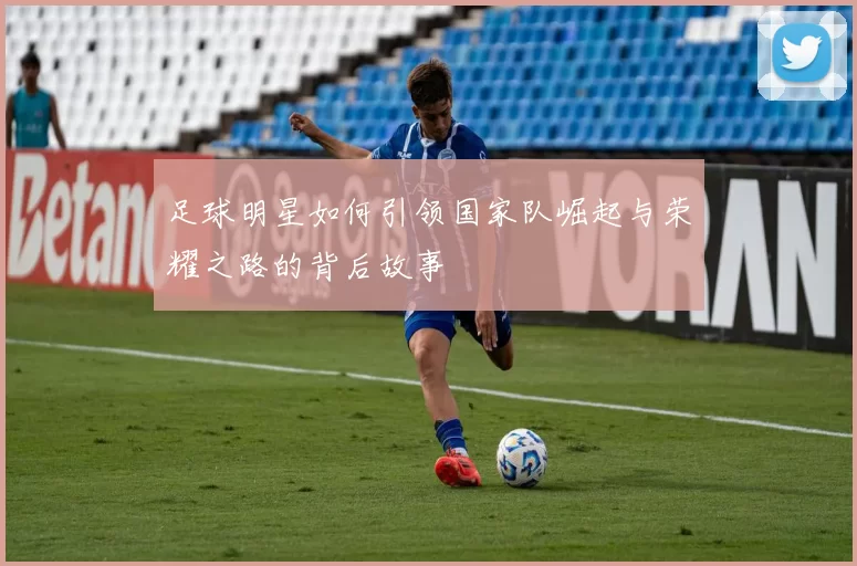 足球明星如何引领国家队崛起与荣耀之路的背后故事