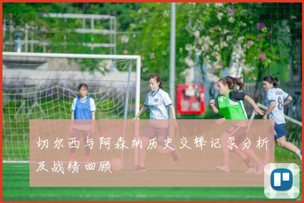 切尔西与阿森纳历史交锋记录分析及战绩回顾