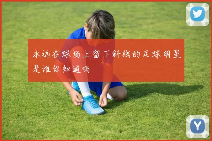 永远在球场上留下斜线的足球明星是谁你知道吗