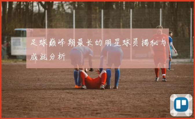 足球巅峰期最长的明星球员揭秘与成就分析