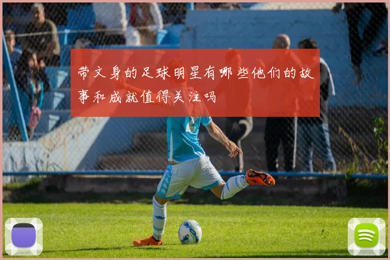 带文身的足球明星有哪些他们的故事和成就值得关注吗