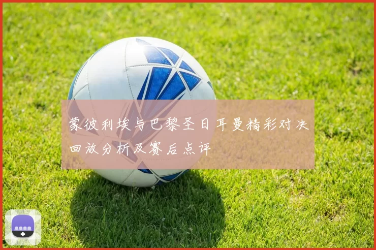 蒙彼利埃与巴黎圣日耳曼精彩对决回放分析及赛后点评
