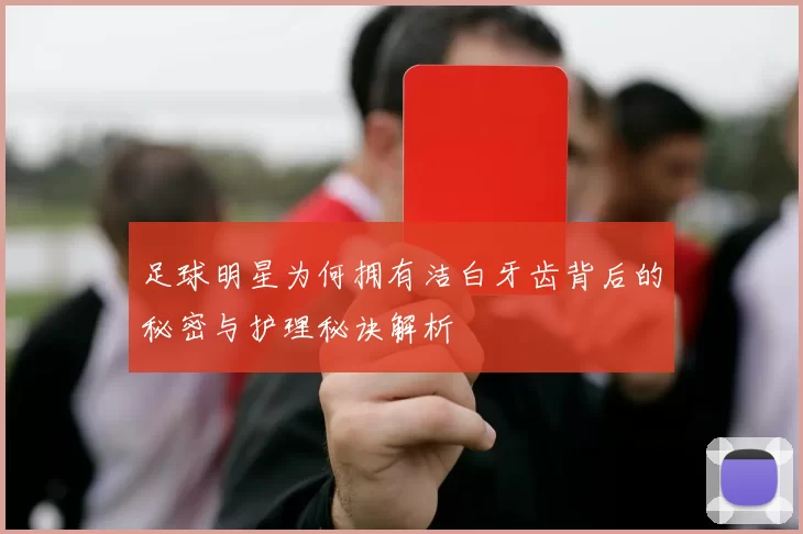 足球明星为何拥有洁白牙齿背后的秘密与护理秘诀解析