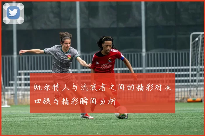 凯尔特人与流浪者之间的精彩对决回顾与精彩瞬间分析