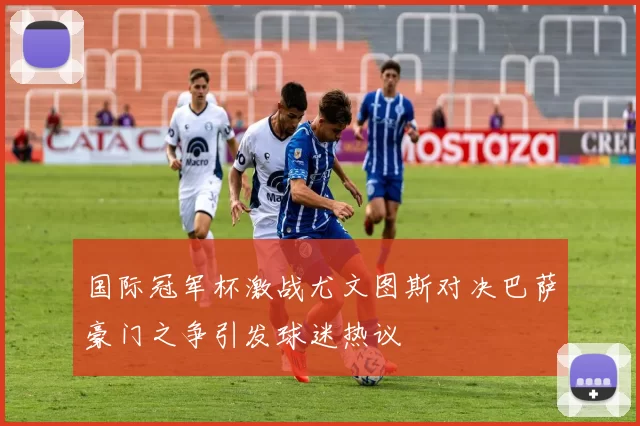 国际冠军杯激战尤文图斯对决巴萨豪门之争引发球迷热议